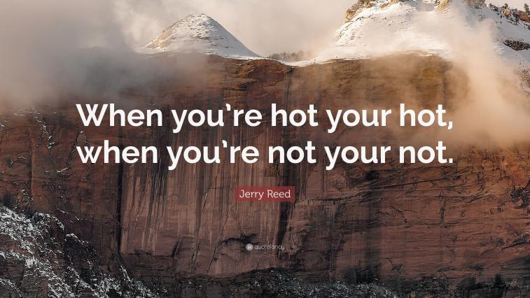 Click image for larger version

Name:	4027337-Jerry-Reed-Quote-When-you-re-hot-your-hot-when-you-re-not-your-not.jpg
Views:	376
Size:	63.3 KB
ID:	151407